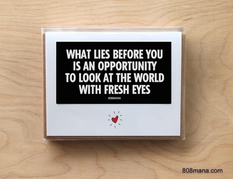 #296 WHAT LIES BEFORE YOU IS AN OPPORTUNITY TO LOOK AT THE WORLD WITH FRESH EYES GREETING CARD AND VINYL STICKER - ©808MANA - BIG ISLAND LOVE LLC