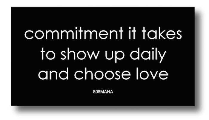 #800 COMMITMENT IT TAKES TO SHOW UP DAYLY AND CHOOSE LOVE - VINYL STICKER - ©808MANA - BIG ISLAND LOVE LLC - ALL RIGHTS RESERVED